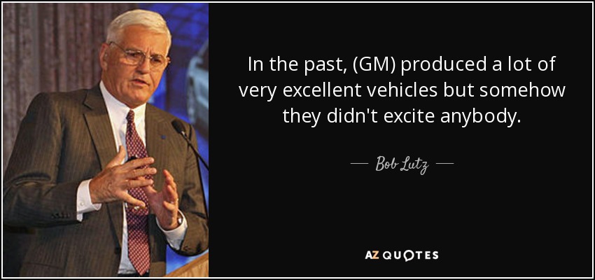 In the past, (GM) produced a lot of very excellent vehicles but somehow they didn't excite anybody. - Bob Lutz