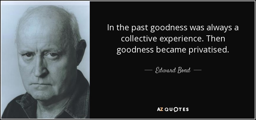 In the past goodness was always a collective experience. Then goodness became privatised. - Edward Bond