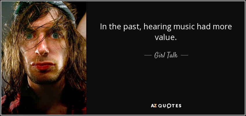 In the past, hearing music had more value. - Girl Talk
