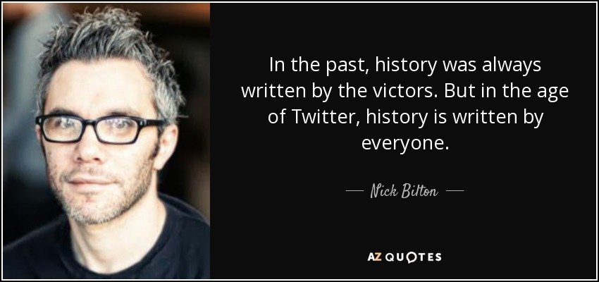 In the past, history was always written by the victors. But in the age of Twitter, history is written by everyone. - Nick Bilton