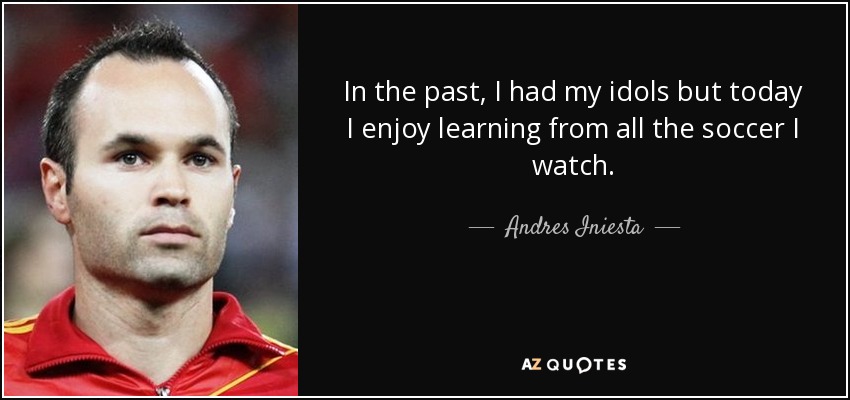 In the past, I had my idols but today I enjoy learning from all the soccer I watch. - Andres Iniesta