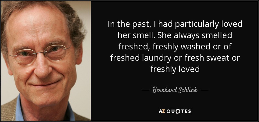 In the past, I had particularly loved her smell. She always smelled freshed, freshly washed or of freshed laundry or fresh sweat or freshly loved - Bernhard Schlink