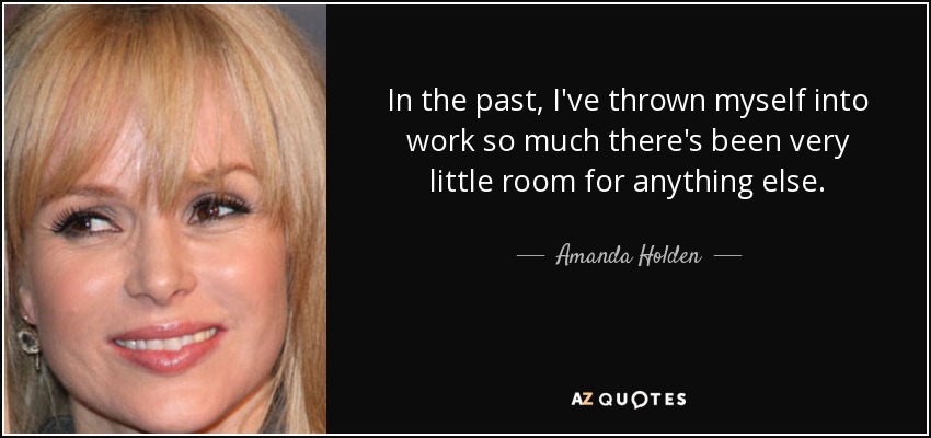 In the past, I've thrown myself into work so much there's been very little room for anything else. - Amanda Holden