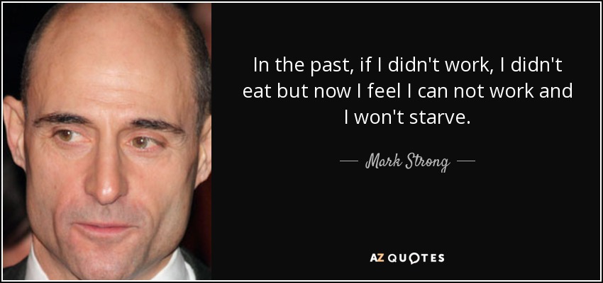 In the past, if I didn't work, I didn't eat but now I feel I can not work and I won't starve. - Mark Strong