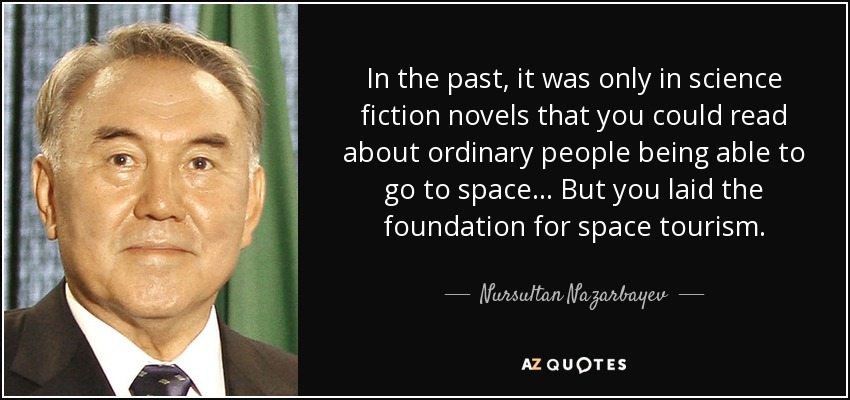 In the past, it was only in science fiction novels that you could read about ordinary people being able to go to space... But you laid the foundation for space tourism. - Nursultan Nazarbayev