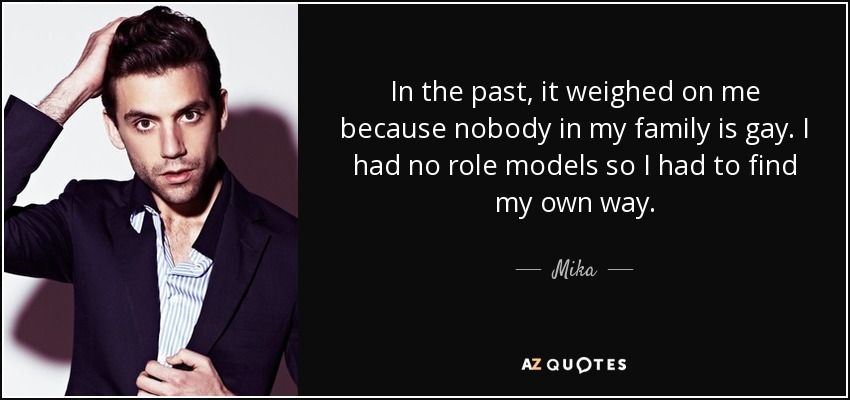 In the past, it weighed on me because nobody in my family is gay. I had no role models so I had to find my own way. - Mika