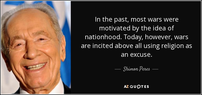 In the past, most wars were motivated by the idea of nationhood. Today, however, wars are incited above all using religion as an excuse. - Shimon Peres
