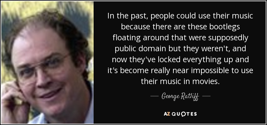 In the past, people could use their music because there are these bootlegs floating around that were supposedly public domain but they weren't, and now they've locked everything up and it's become really near impossible to use their music in movies. - George Ratliff