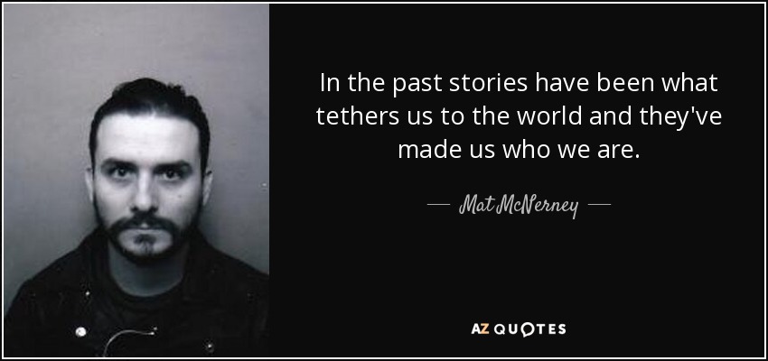 In the past stories have been what tethers us to the world and they've made us who we are. - Mat McNerney