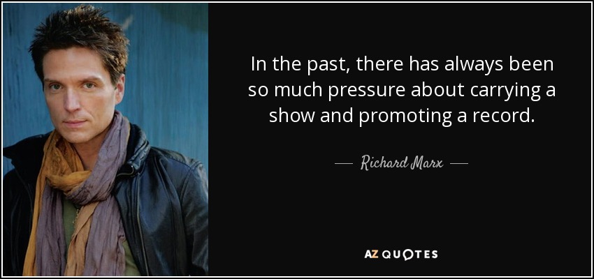 In the past, there has always been so much pressure about carrying a show and promoting a record. - Richard Marx