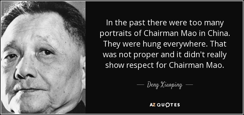 In the past there were too many portraits of Chairman Mao in China. They were hung everywhere. That was not proper and it didn't really show respect for Chairman Mao. - Deng Xiaoping