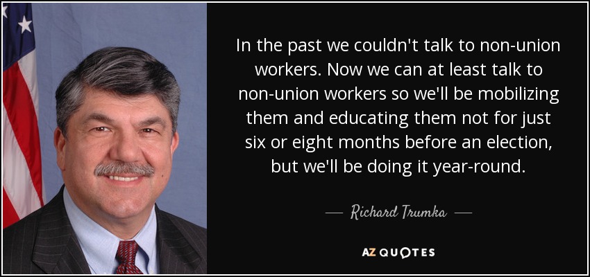 In the past we couldn't talk to non-union workers. Now we can at least talk to non-union workers so we'll be mobilizing them and educating them not for just six or eight months before an election, but we'll be doing it year-round. - Richard Trumka