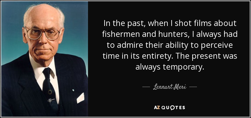 In the past, when I shot films about fishermen and hunters, I always had to admire their ability to perceive time in its entirety. The present was always temporary. - Lennart Meri