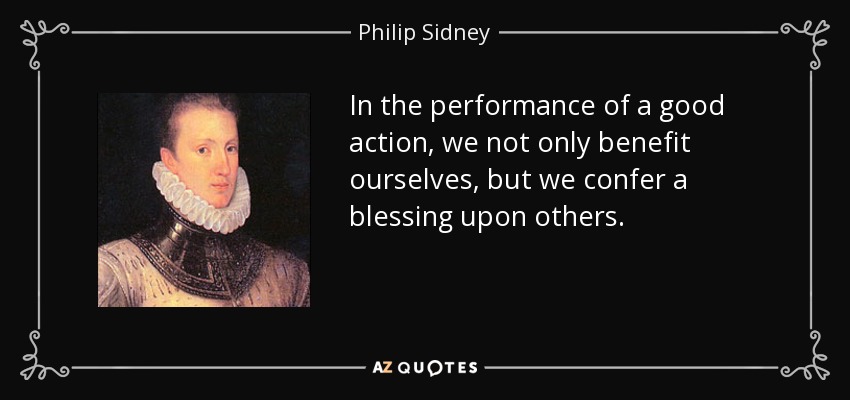 In the performance of a good action, we not only benefit ourselves, but we confer a blessing upon others. - Philip Sidney