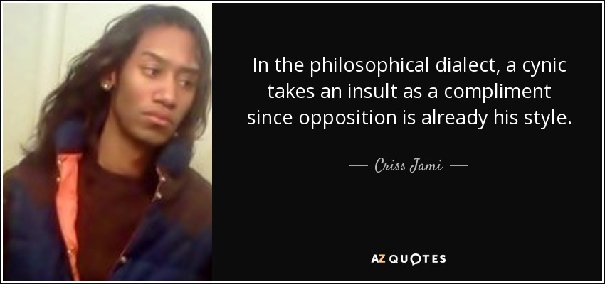 In the philosophical dialect, a cynic takes an insult as a compliment since opposition is already his style. - Criss Jami