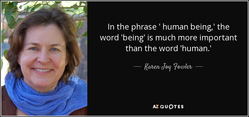 In the phrase ' human being,' the word 'being' is much more important than the word 'human.' - Karen Joy Fowler