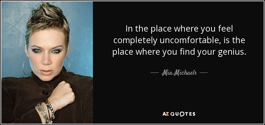 In the place where you feel completely uncomfortable, is the place where you find your genius. - Mia Michaels