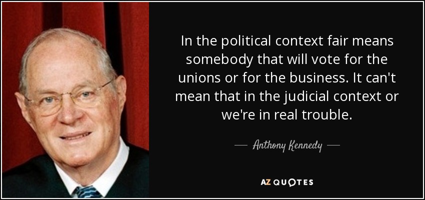 In the political context fair means somebody that will vote for the unions or for the business. It can't mean that in the judicial context or we're in real trouble. - Anthony Kennedy