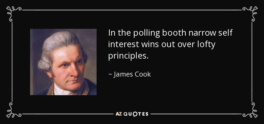 In the polling booth narrow self interest wins out over lofty principles. - James Cook