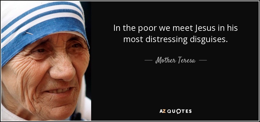 In the poor we meet Jesus in his most distressing disguises. - Mother Teresa