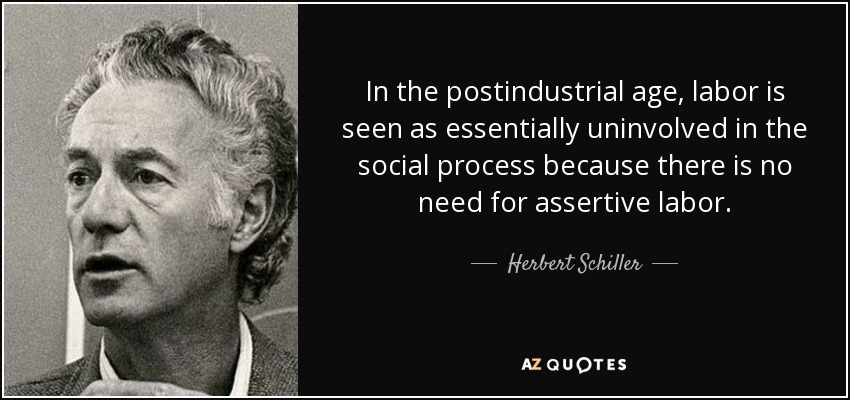 In the postindustrial age, labor is seen as essentially uninvolved in the social process because there is no need for assertive labor. - Herbert Schiller
