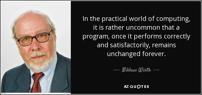 In the practical world of computing, it is rather uncommon that a program, once it performs correctly and satisfactorily, remains unchanged forever. - Niklaus Wirth