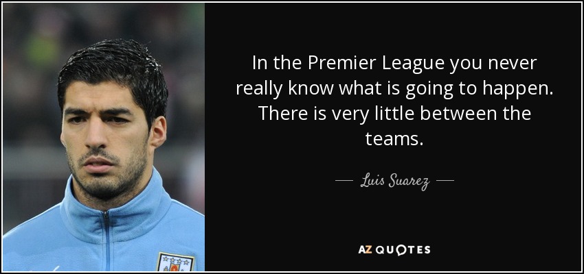 In the Premier League you never really know what is going to happen. There is very little between the teams. - Luis Suarez