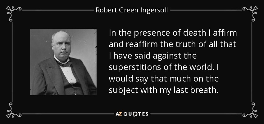In the presence of death I affirm and reaffirm the truth of all that I have said against the superstitions of the world. I would say that much on the subject with my last breath. - Robert Green Ingersoll
