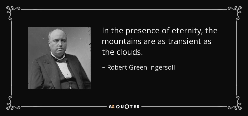 In the presence of eternity, the mountains are as transient as the clouds. - Robert Green Ingersoll