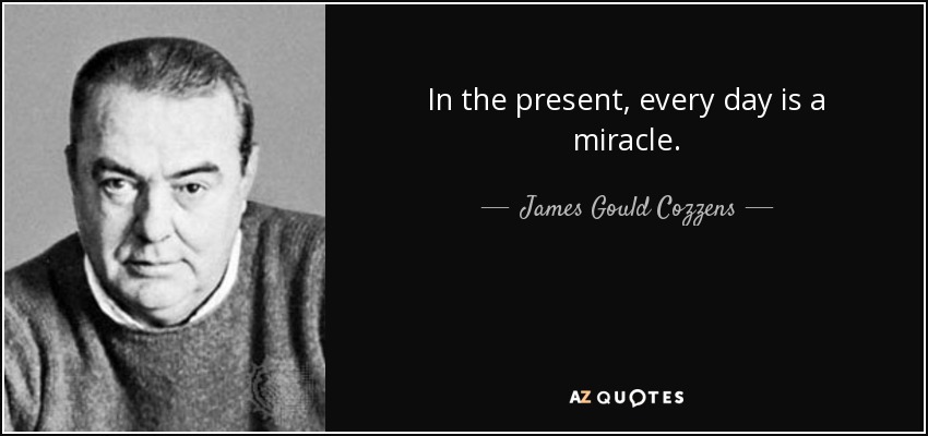 In the present, every day is a miracle. - James Gould Cozzens