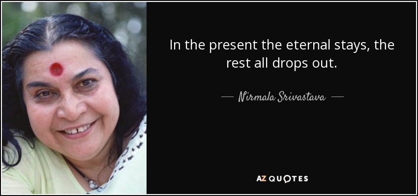 In the present the eternal stays, the rest all drops out. - Nirmala Srivastava