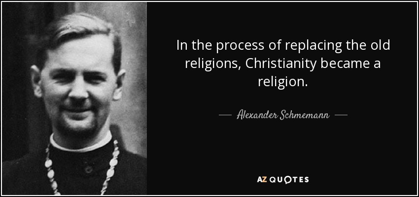 In the process of replacing the old religions, Christianity became a religion. - Alexander Schmemann