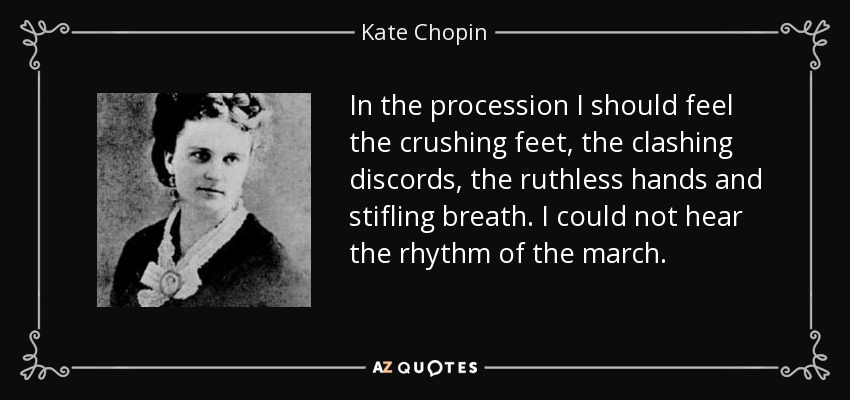 In the procession I should feel the crushing feet, the clashing discords, the ruthless hands and stifling breath. I could not hear the rhythm of the march. - Kate Chopin