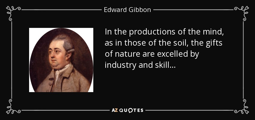 In the productions of the mind, as in those of the soil, the gifts of nature are excelled by industry and skill . . . - Edward Gibbon