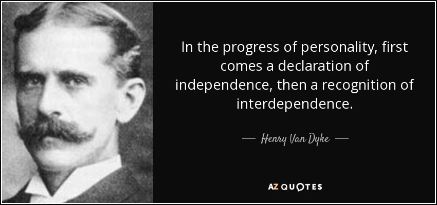 In the progress of personality, first comes a declaration of independence, then a recognition of interdependence. - Henry Van Dyke