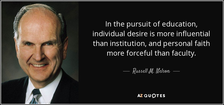 In the pursuit of education, individual desire is more influential than institution, and personal faith more forceful than faculty. - Russell M. Nelson