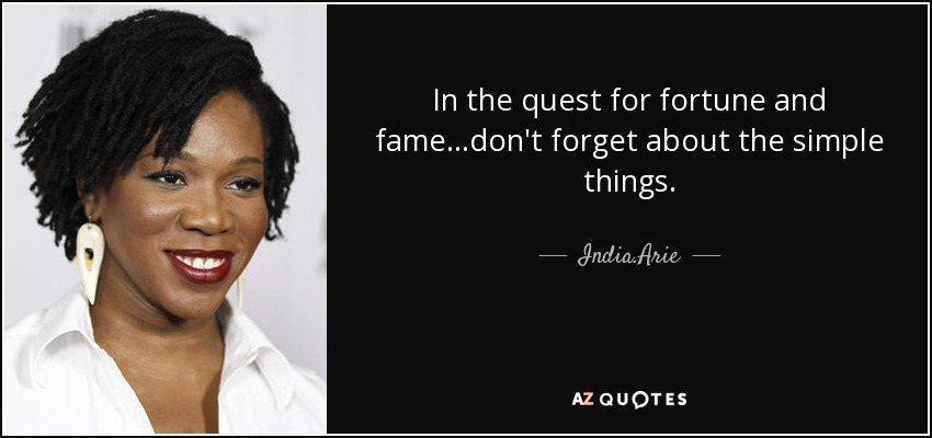 In the quest for fortune and fame...don't forget about the simple things. - India.Arie
