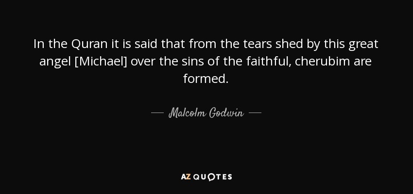 In the Quran it is said that from the tears shed by this great angel [Michael] over the sins of the faithful, cherubim are formed. - Malcolm Godwin