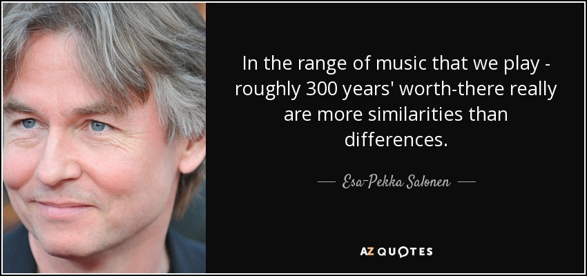 In the range of music that we play - roughly 300 years' worth-there really are more similarities than differences. - Esa-Pekka Salonen