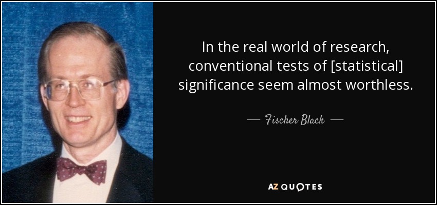 In the real world of research, conventional tests of [statistical] significance seem almost worthless. - Fischer Black