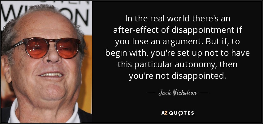 In the real world there's an after-effect of disappointment if you lose an argument. But if, to begin with, you're set up not to have this particular autonomy, then you're not disappointed. - Jack Nicholson