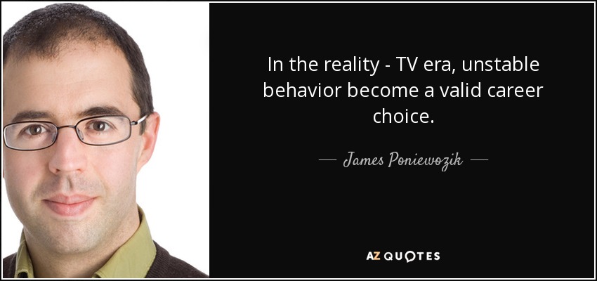In the reality - TV era, unstable behavior become a valid career choice. - James Poniewozik