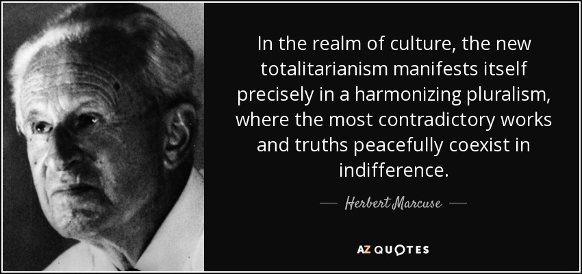 In the realm of culture, the new totalitarianism manifests itself precisely in a harmonizing pluralism, where the most contradictory works and truths peacefully coexist in indifference. - Herbert Marcuse