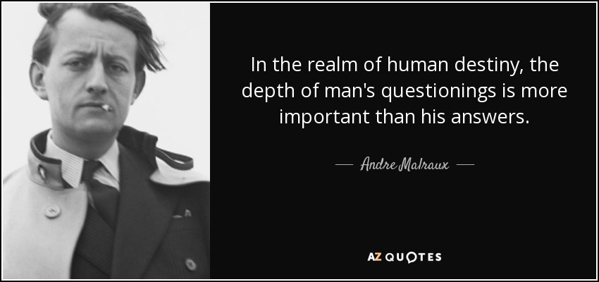 In the realm of human destiny, the depth of man's questionings is more important than his answers. - Andre Malraux