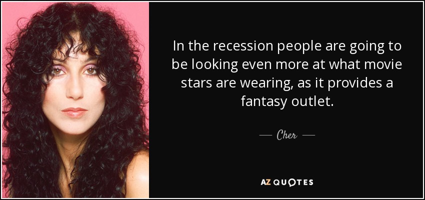 In the recession people are going to be looking even more at what movie stars are wearing, as it provides a fantasy outlet. - Cher