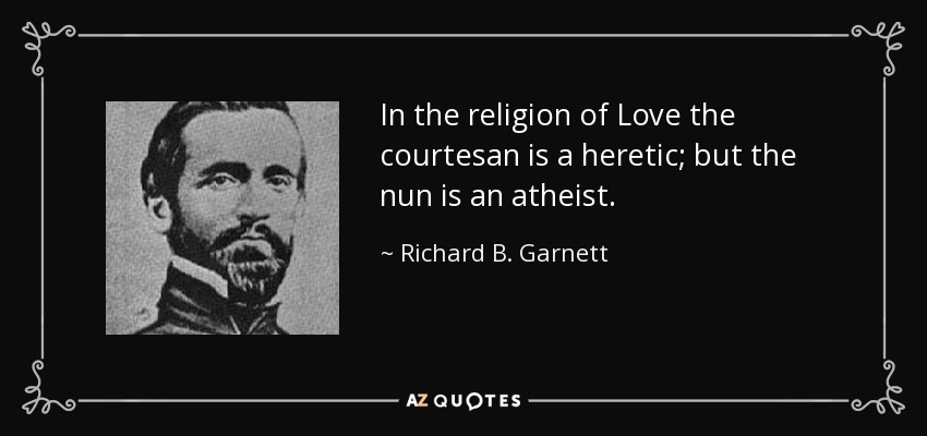 In the religion of Love the courtesan is a heretic; but the nun is an atheist. - Richard B. Garnett