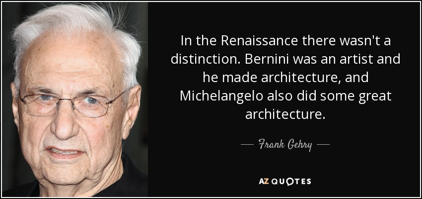 In the Renaissance there wasn't a distinction. Bernini was an artist and he made architecture, and Michelangelo also did some great architecture. - Frank Gehry