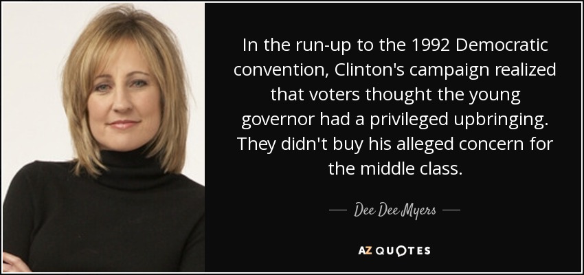 In the run-up to the 1992 Democratic convention, Clinton's campaign realized that voters thought the young governor had a privileged upbringing. They didn't buy his alleged concern for the middle class. - Dee Dee Myers