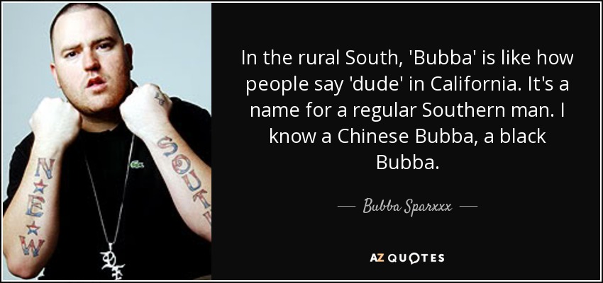 In the rural South, 'Bubba' is like how people say 'dude' in California. It's a name for a regular Southern man. I know a Chinese Bubba, a black Bubba. - Bubba Sparxxx