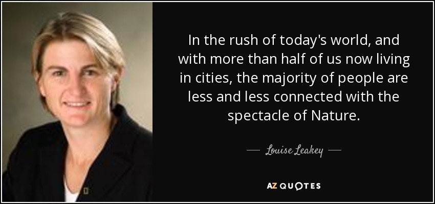 In the rush of today's world, and with more than half of us now living in cities, the majority of people are less and less connected with the spectacle of Nature. - Louise Leakey